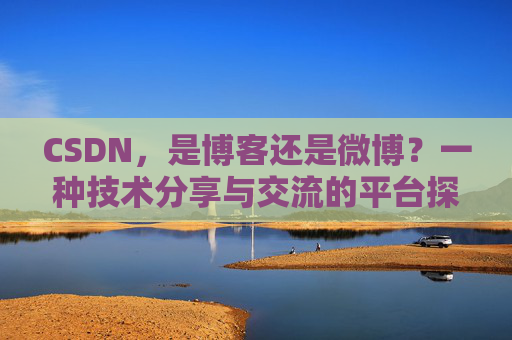 CSDN,是博客还是微博?一种技术分享与交流的平台探讨 CSDN,是博客还是微博?一种技术分享与交流的平台探讨
